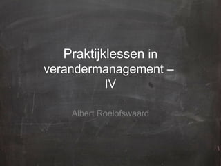 Praktijklessen in
verandermanagement –
IV
Albert Roelofswaard
 