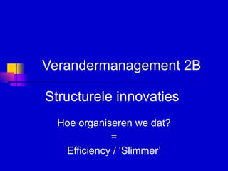 Verandermanagement 2B Structurele innovaties  Hoe organiseren we dat? = Efficiency / ‘Slimmer’ 