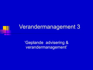 Verandermanagement 3 ‘Geplande  advisering & verandermanagement’ 