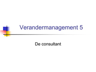 Verandermanagement 5
De consultant
 