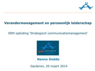 Verandermanagement en persoonlijk leiderschap
SRM opleiding ‘Strategisch communicatiemanagement’
Garderen, 20 maart 2014
Nanne	
  Dodde
 