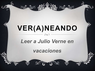 VER(A)NEANDO
Leer a Julio Verne en
vacaciones
 