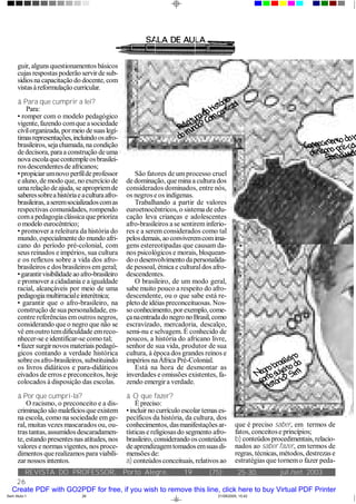 REVISTA DO PROFESSOR,
26
jul./set. 2003(75):Porto Alegre, 19 25-30,
guir, alguns questionamentos básicos
cujas respostas poderão servirde sub-
sídiosnacapacitação do docente, com
vistasàreformulação curricular.
â Para que cumprir a lei?
Para:
• romper com o modelo pedagógico
vigente, fazendo comque asociedade
civilorganizada,pormeio desuaslegí-
timasrepresentações,incluindoosafro-
brasileiros,sejachamada,na condição
dedecisora, paraa construção deuma
nova escolaquecontempleosbrasilei-
ros descendentesde africanos;
•propiciarumnovo perfildeprofessor
e aluno, de modo que, no exercício de
umarelação deajuda, seapropriemde
saberessobreahistóriaeaculturaafro-
brasileiras,aseremsocializadoscomas
respectivas comunidades, rompendo
coma pedagogiaclássica que prioriza
o modelo eurocêntrico;
• promover a releitura da história do
mundo,especialmentedo mundo afri-
cano do período pré-colonial, com
seus reinados e impérios, sua cultura
e os reflexos sobre a vida dos afro-
brasileiros e dos brasileiros emgeral;
•garantirvisibilidadeao afro-brasileiro
e promover a cidadania e a igualdade
racial, alcançáveis por meio de uma
pedagogiamultirracialeinterétnica;
• garantir que o afro-brasileiro, na
construção de sua personalidade, en-
contre referências emoutros negros,
considerando que o negro que não se
vê emoutro temdificuldade emreco-
nhecer-se e identificar-se como tal;
• fazer surgirnovos materiais pedagó-
gicos contando a verdade histórica
sobre osafro-brasileiros, substituindo
os livros didáticos e para-didáticos
eivados de erros e preconceitos, hoje
colocados à disposição das escolas.
â Por que cumpri-la?
O racismo, o preconceito e a dis-
criminação sãomalefíciosqueexistem
na escola, como na sociedade emge-
ral, muitas vezes mascarados ou, ou-
tras tantas,assumidos descaradamen-
te, estando presentesnas atitudes, nos
valores e normasvigentes, nos proce-
dimentos querealizamos para viabili-
zar nossos intentos.
São fatores de um processo cruel
de dominação, que mina a cultura dos
considerados dominados, entre nós,
os negros e os indígenas.
Trabalhando a partir de valores
euroetnocêntricos, o sistema de edu-
cação leva crianças e adolescentes
afro-brasileiros a se sentireminferio-
res e a serem considerados como tal
pelosdemais,aoconviveremcomima-
gens estereotipadas que causam da-
nos psicológicos e morais, bloquean-
do o desenvolvimento dapersonalida-
de pessoal, étnica e culturaldos afro-
descendentes.
O brasileiro, de um modo geral,
sabe muito pouco a respeito do afro-
descendente, ou o que sabe está re-
pleto de idéias preconceituosas. Nos-
so conhecimento,porexemplo, come-
çanaentradadonegro noBrasil,como
escravizado, mercadoria, descalço,
semi-nu e selvagem. É conhecido de
poucos, a história do africano livre,
senhor de sua vida, produtor de sua
cultura, à época dos grandes reinos e
impérios naÁfrica Pré-Colonial.
Está na hora de desmontar as
inverdades e omissões existentes, fa-
zendo emergira verdade.
â O que fazer?
É preciso:
•incluir no currículo escolar temas es-
pecíficos da história, da cultura, dos
conhecimentos, dasmanifestações ar-
tísticas e religiosasdo segmento afro-
brasileiro, considerando os conteúdos
deaprendizagemtomadosemsuasdi-
mensões de:
a) conteúdosconceituais, relativos ao
que é preciso saber, em termos de
fatos, conceitose princípios;
b) conteúdosprocedimentais,relacio-
nados ao saber fazer, em termos de
regras, técnicas,métodos, destrezas e
estratégias que tornemo fazer peda-
Releitura
da
história
do
mundo?
Com
certeza!
Conhecim
ento
da
h
africana
pré-col
Sem
dúvid
N
egro
brasileiro
com
o
sujeito
da
história?
Sim!
Sem título-1 21/09/2005, 15:4226
Create PDF with GO2PDF for free, if you wish to remove this line, click here to buy Virtual PDF Printer
 