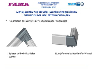 AN DER SCHALUNG INTEGRIERTE
DICHTUNG UG027A MIT
HYDROPHILEM STRIP
• Geometrie des Winkels perfekt am Quader angepasst
MASSNAHMEN ZUR STEIGERUNG DER HYDRAULISCHEN
LEISTUNGEN DER GEKLEBTEN DICHTUNGEN
Spitzer und windschiefer
Winkel
Stumpfer und windschiefer Winkel
 