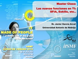 Master Class:
Las nuevas funciones en TI:
         SFIA, Eskills, etc..



            Dr. Javier García Arcal
    Universidad Antonio de Nebrija




                       itSMFE S PA Ñ A

                                 Tags:
                           #verano12
                             #itsmfes
 