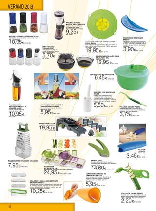 10
VERANO 2013
MORTERO CON MAZA 6CM
ONLINE
Excelente para la preparación de
la tradicional salsa pesto, especias
trituradas, hierbas, condimentos, etc.
Fabricado con una excelente y resistente
cerámica. Apto para refrigerar, congelar
y lavavajillas.
5,50€Ref. 22.1037
PELADOR
DE AJOS
Silicona azul.
3,45€Ref. 22.499
CENTRIFUGADORA ENSALADA
6,45€Ref. 22.266
TAPA ANTI-DERRAME VERDE GRANDE
KUHN RIKON
Evita el derrame de agua hirviendo. Ideal para cocinar al
vapor y como tapa anti-salpicaduras. Práctica tapa para el
microondas. 30 cm.
19,95€Ref. 22.753
RALLADOR 4 CARAS CON DEPOSITO
MEDIDOR HANDY
Excelente para rallar fácil y rápidamente y cortar todo tipo
de alimentos comunes - fabricado en acero inoxidable de
primera calidad, provisto de depósito medidor para medir
con precisión los alimentos cortados
10,25€Ref. 22.1034
RALLADOR MULTIFUNCIÓN VITAMINO
7,95€Ref. 22.1035
MANDOLINA LACOR
5 cuchillas intercambiables.
19,95€Ref. 22.759
Mandolina
recipiente 4 en 1
Antideslizante. Lavavajillas. Color verde o berenjena.
24,95€Ref. 22.304 ó 22.305
PRENSA AJOS
Muy fácil de limpiar. El támiz de acero
inoxidable puede desplegarse para facilitar su
limpieza. 16,8 cm.
14,60€Ref. 22.1180
PELADOR DE KIWI PRESTO
Excelente para pelar y cortar kiwis facil y
rapidamente. Fabricado de excelente plástico
resistente. Apto para lavavajillas.
3,75€Ref. 22.1043
ESCURRIDOR MULTIUSOS
PRESTO
Para escurrir fácilmente los alimentos en
recipientes de cocina con diámetro de 14
a 28 cm. Fabricado en excelente plástico
resistente al agua hirviendo. Apto para
lavavajillas.
3,90€Ref. 22.1018
CORTADOR ESPIRALES DE
ZANAHORIA PRESTO
Excelente para cortar espirales decorativas de
zanahoria. Fabricado de plástico resistente,
cuchilla de acero inoxidable. Apto para
lavavajillas.
5,95€Ref. 22.1023
CORTADOR ESPIRAL PRESTO
Excelente para cortar espirales decorativas de
pepino fresco y rábano blanco. Fabricado de
plástico resistente. Apto para lavavajillas.
2,20€Ref. 22.1024
MOLINILLO DOBLE
ACCION SAL / PIMIENTA
21x8x7cm. Cuerpo en Plástico
AS Transparente. Banda
Antideslizante en Goma Negra.
9,25€Ref. 22.484
MOLINILLO PIMIENTA CERAMICO SOFT
15x6,3x6,3cm. Cuerpo en Cristal Transparente. Tapón en
ABS. Colores surtidos.
10,95€Ref. 22.485
Emulsionador aliño para
ensaladas Ibili
Plástico y silicona.
12,95€Ref. 22.608
Pulverizador
mezclador aceite y
vinagre LACOR
Cabezal giratorio: Regula la
mezcla de aceite-vinagre.
10,95€Ref. 22.758
PULVERIZADOR DE ACEITE O
VINAGRE FACKELMANN
De cristal con pulverizador de plástico y
caperuza de acero.
5,95€Ref. 22.487
SPRAY ACEITE/
VINAGRE SOFT
13X6,5X6,5 cm. Cuerpo en
Cristal Transparente. Tapón en
ABS . Colores surtidos.
5,70€Ref. 22.486
 