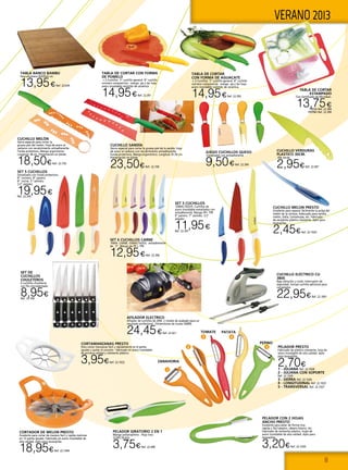 11
1
2
3 4
5
VERANO 2013
TABLA DE CORTAR CON FORMA
DE POMELO
+ 2 Cuchillos 5” cuchillo general 8” cuchillo
cocinero composicion: mango pp y tpr hoja
acero inoxidable revistido de ceramica
14,95€Ref. 22.391
TABLA DE CORTAR
CON FORMA DE AGUACATE
+ 2 Cuchillos 5” cuchillo general 8” cuchillo
cocinero composicion: mango pp y tpr hoja
acero inoxidable revistido de ceramica.
14,95€Ref. 22.392
TABLA DE CORTAR
ESTAMPADO
Con Certificado de Microban.
13,75€Fresa Ref. 22.389
Pepino Ref. 22.390
TABLA BANCO BAMBU
Para encimera 45X35x5 cm
13,95€Ref. 22.634
CORTADOR DE MELON PRESTO
Excelente para cortar de manera fácil y rápida melones
en 12 partes iguales. Fabricado en acero inoxidable de
alta calidad. Apto para lavavajillas.
18,95€Ref. 22.1044
CUCHILLO MELON PRESTO
Excelente para separar fácilmente la pulpa del
melón de la corteza. Adecuado para sandia,
melón, Galia, Cantaloupe, etc. Fabricado
de excelente plástico resistente. Apto para
lavavajillas.
2,45€Ref. 22.1020
CUCHILLO VERDURAS
PLASTICO 30CM.
Abs verde.
2,95€Ref. 22.497
PELADOR GIRATORIO 2 EN 1
Mango polipropileno . Hoja inox.
22,8X7,9x3cm.
3,75€Ref. 22.498
SET 6 CUCHILLOS CARNE
PARA CARNE. ESMALTADOS. antiadherente
de 5”. Mango de PP + TPR
12,95€Ref. 22.396
SET 3 CUCHILLOS
ESMALTADOS. Cuchillos de
acero inoxidable esmaltados con
antiadherente. Mango PP+ TPR
9” panero. 7” santoku. 3,5”
pelador.
11,95€Ref. 22.397
JUEGO CUCHILLOS QUESO
Esmaltados con antiadherente
9,50€Ref. 22.394
SET 5 CUCHILLOS
Esmaltados con funda protectora.
8” cocinero. 8” panero.
8” cocina. 5” santoku
3,5” pelador.
19,95€Ref. 22.395
Cuchillo Sandía
Sierra especial para cortar la gruesa piel de la sandía. Hoja
de acero al carbono con recubrimiento antiadherente.
Funda protectora. Mango ergonómico. Longitud: 41,50 cm.
Presentación en blíster
23,50€Ref. 22.749
Cuchillo Melón
Sierra especial para cortar la
gruesa piel del melón. Hoja de acero al
carbono con recubrimiento antiadherente.
Funda protectora. Mango ergonómico.
Longitud: 38 cm. Presentación en blíster.
18,50€Ref. 22.750
CORTAMANZANAS PRESTO
Para cortar manzanas fácil y rápidamente en 8 partes
iguales y quitar el corazón - fabricado en acero inoxidable
de primera calidad y resistente plástico
3,95€Ref. 22.1022
Set de
cuchillos
chuleteros
6 cuchillos chuleteros
con filo microdentado.
8,95€Ref. 22.760
PELADOR CON 2 HOJAS
ANCHO PRESTO
Excelente para pelar de forma muy
rápida y fácil pepino, rábano blanco, etc.
Fabricado de resistente plástico, hojas de
acero inoxidable de alta calidad. Apto para
lavavajillas.
3,20€Ref. 22.1030
PELADOR PRESTO
Fabricado de plástico resistente, hoja de
acero inoxidable de alta calidad. Apto
para lavavajillas.
2,70€
1 - JULIANA Ref. 22.1028
2 - JULIANA CON SOPORTE
Ref. 22.1029
3 - SIERRA Ref. 22.1026
4 - LONGITUDINAL Ref. 22.1025
5 - TRANSVERSAL Ref. 22.1027
AFILADOR ELECTRICO
Afilador de cuchillos de 20W. 2 niveles de acabado para un
resultado profesional. Dimensiones de muela 50MM.
24,45€Ref. 22.421
Cuchillo eléctrico CU
3800
Baja vibración y ruido. Interruptor de
seguridad. Incluye cuchilla adicional para
congelados
22,95€Ref. 22.1001
PATATATOMATE
PEPINO
ZANAHORIA
 