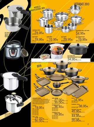 17
VERANO 2013
OLLA ELÉCTRICA
PROGRAMABLE
Potencia 1.000 W. En acero inoxidable, capacidad 6 l.
(5 programas predeterminados). Función de cocción a presión al
momento y con una programación hasta 24 h. Con 7 dispositivos de
seguridad. Recipiente-cubeta súperantiadherente. Accesorios, cuchara,
vaso medidor y depósito extraíble para el agua.
69,95€ Ref. 22.292
Olla paellero
40 cm. Fondo 9 cm. Antiadherente. Tapa de cristal con asa y
válvula de seguridad. Potencia 1.500 Watios.
34,95€Ref. 22.1005
OLLA A PRESIÓN
RÁPIDA BRA
De acero inox. 18/10. Apto
para todo tipo de cocinas
incluida inducción. 4,5 L, 6
L, 7 L y 9L.
Desde
51,95€
Ref. 22.694 a 22.697
SET DUET BRA
Acero inox. 18/10. Apto para todo tipo de cocinas incluida
inducción. Olla a presión completa de 7 L. + cuerpo de olla de 4 L.
85,50€Ref. 22.698
OLLA A PRESIÓN CLASSICA MONIX
Con fondo difusor, facilidad de uso, ahorro de energía,
cocina más sana y rica en vitaminas. Apta para todo tipo de
cocinas incluida inducción.
4 L, 6 L, 8 L y 10L.
Desde 46,95€Ref. 22.744 a 747 
CACEROLA INOX
16 cm - 30 cm.
desde 24,95€Ref. 22.673 - 679
OLLA INOX
16 cm - 30 cm.
desde 29,95€Ref. 22.683 - 689
POTE INOX
14 cm - 16 cm.
desde 19,95€Ref. 22.690
RUSTIDERA INOX CON TAPA
30 cm.
54,95€Ref. 22.691
ESCURRIDOR INOX
20 cm - 24 cm.
desde 19,95€Ref. 22.693 - 692
CAZO INOX
12 cm - 16 cm.
desde 15,95€Ref. 22.680 - 682
CONJUNTO TERRA
Fabricado en Aluminio fundido. Revestimiento
antiadherente interior y exterior TEFLON® SELECT de
la más alta calidad y libre de PFOA. Apta para todo
tipo de encimeras, incluidas las de inducción. Apta
para su limpieza en lavavajillas. Mango ergonómico,
práctico y seguro fabricado en baquelita termo
resistente con inserción en silicona.
SARTÉN
Desde 19,95€18 cm. Ref. 22.699
20 cm. Ref. 22.700
22 cm. Ref. 22.701
24 cm. Ref. 22.702
26 cm. Ref. 22.703
28 cm. Ref. 22.704
30 cm. Ref. 22.705
32 cm. Ref. 22.706
GRILL LISO
22 cm. 27,00€Ref. 22.707
28cm. 35,00€Ref. 22.708
GRILL RAYAS
22 cm. 27,00€Ref. 22.709
28 cm. 35,00€Ref. 22.710
CACEROLA BAJA
Desde 36,45€24 cm. Ref. 22.711
28 cm. Ref. 22.712
32 cm. Ref. 22.713
36 cm. Ref. 22.714
CACEROLA ALTA
Desde 29,95€
20 cm. Ref. 22.715
24 cm. Ref. 22.716
28 cm. Ref. 22.717
32 cm. Ref. 22.718
OLLA
Desde 34,95€20 cm. Ref. 22.719
24 cm. Ref. 22.720
PLANCHA DE 40
Con rayas y sin rayas. 38,95€Ref. 22.721 -22.722
PAELLERA DE 36 CM
45,95€Ref. 22.723
WOK DE 28 CM
44,95€Ref. 22.724
CAZO DE 16 CM
20,95€Ref. 22.725
MODELO
PROFESIONAL BRA
COCINA VAPOR CON TEMPORIZADOR
Cocina sana. Conserva todas las propiedades
y vitaminas. Mantiene el sabor natural de los
alimentos. Temporizador de 60 minutos. 2 cestas
apilables transparentes. Capacidad total: 3,5 L.
Capacidad del depósito de agua 500 ml. Incluye
recipiente para arroz o salsas. 400 W.
24,90€Ref. 22.461
BRA
 