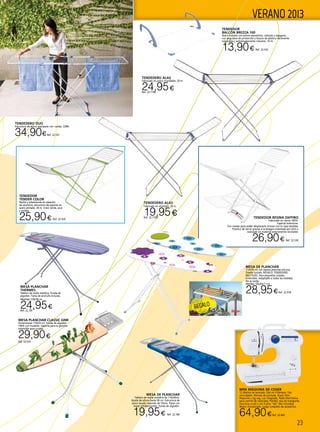 23
VERANO 2013
MESA PLANCHAR
THERMES
Tablero de malla metálica. Funda de
algodón. Toma de enchufe incluida.
Medidas 120x38 cm.
24,95€Ref. 22.181
MESA DE PLANCHAR
112X35 cm con reposa planchas silicona.
Diseño surtido. REGALO: TENDEDERO
MULTIUSO. Para pequeñas coladas.
Extensible. Adaptable a todas las medidas.
No se oxida.
Medida: 50x24x11 cm
28,95€Ref. 22.918
TENDEDOR RESINA ZAFFIRO
Fabricado en resina 100%.
Especial exteriores.
Con ruedas para poder desplazarlo incluso con la ropa tendida.
Práctico de cerrar gracias a la bisagra inventada por Gimi y
realizado en material enteramente reciclable.
26,90€ Ref. 22.530
TENDEDOR
TENDER COLOR
Rejilla y extensiones en aleación
de aluminio, estructura de soporte en
acero pintado. 20 m. Color verde, azul
y violeta.
25,90€ Ref. 22.529
TENDEDOR
BALCÓN BREZZA 100
Acero tratado con polvos epoxidicos, cómodo y elegante,
con angulares de protección y brazos de plástico fácilmente
regulables y extremadamente robustos. 10 m.
13,90€ Ref. 22.532
Mini máquina de coser
12 diseños de puntada. Ojal en 4 tiempos. Dos
velocidades. Remate de puntada. Brazo libre.
Pespunte y zig zag. Luz integrada. Pedal electrónico
para control de velocidad. Portátil. Asa de transporte.
Funciona a red o con 4 pilas “AA” (No incluidas).
Motor incorporado. Juego completo de accesorios.
64,90€Ref. 22.463
MESA DE PLANCHAR
Tablero de malla metálica de 110x30cm.
Ajuste de altura hasta 90 cm. Estructura de
acero lacado redondo de 19mm. Patas con
topes antideslizantes. Funda de algodón.
19,95€ Ref. 22.180 
TENDEDERO ALAS
Fabricado en acero inoxidable. 20 m.
24,95€Ref. 22.1196
REGALO
MESA PLANCHAR CLASSIC GIMI
Dimensiones 110x33 cm. Funda de algodón
100% con muletón. Soporte para la plancha
reversible para zurdos.
29,90€
Ref. 22.535
TENDEDERO DUO
Estructura de acero, equipado con ruedas. 22Mt.
34,90€Ref. 22.531
TENDEDERO ALAS
Fabricado en aluminio. 20 m.
19,95€Ref. 22.1195
 