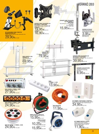 29
VERANO 2013
KIT ACCESORIOS PARA TABLETAS
BRIGMTON BTAC-KIT
Cargador casa/coche-soporte de mesa- soporte para coche-
cable ipad-galaxy
29,90€Ref. 22.509
SOPORTE ALTAVOZ
Soporte altavoz para pared
inclinable giratorio. Peso máximo
5 kg. Inclinable 15º giratorio 180º.
3,95€NEGRO: Ref.22.148
PLATA: Ref.22.147
MESA CRISTAL CON
SOPORTE TV
1,00 m. Para pantallas de
32 a 63”.
69,95€
Ref.22.149
SOPORTE PARA TELEVISIÓN
LCD INCLINABLE Y
GIRATORIO
Para pantallas de 12 a 22”. Color plata.
Peso máximo:
20 Kg. Inclinable 90º.
Giratorio 360º
15,95€ Ref.22.144
MESA
CRISTAL CON
SOPORTE TV
1,20 m. Para pantallas de 32 a 63”.
79,95€
Ref.22.150
SOPORTE PARA TELEVISIÓN LCD
INCLINABLE Y GIRATORIO
Para pantallas de 19 a 37” Color negro. Peso máximo 35
Kg. Inclinable 5º Giratorio 90º.
39,95€Ref.22.146
ENROLLACABLE
Con termostato.
2 tomas. 5 m. de cable.
10,25€Ref. 22.657
4 tomas. 10 m. de cable.
15,95€Ref. 22.658
ENROLLACABLES BRICOLUX
10 mts. Con cable de H05VV-­F 3G1,5 mm2
.
15,95€Ref. 22.317
PROLONGADOR
25 m. 3 x 1,5 mm.
11,95€ Ref. 22.318
SOPORTE PARA TELEVISIÓN LCD
INCLINABLE Y GIRATORIO
Para pantallas de 14 a 32”. Color negro. Peso
máximo: 30 Kg. Inclinable 15º Giratorio 180º.
2 BRAZOS
19,95€Ref.22.142
1 BRAZO
16,90€ Ref.22.143
SOPORTE LCD/LED PLANO
Especialmente indicado para
pantallas de LED. Color negro.
21 a 37”
8,95€ Ref.22.145
BASE DE DISEÑO - 6 TOMAS + 2USB
24,90€ Ref. 22.628
BASE DISEÑO 6 TOMAS + 2USB
GZ BASE 6T+2USB+2RJ11+2RJ45/PS.
27,90€ Ref. 22.631
BASE DISEÑO 5 TOMAS + 2USB
GZ BASE 5T + 2USB/PI/PS INT. 1,5x1,4mts.
24,90€ Ref. 22.630
BASE
3 TOMAS + 2 USB
1,5 x 1,4mts.
13,90€Ref. 22.629
Kit Timbres Enchufable y portátil.
Pulsador IP44 con luz LED. 4 Sonidos disponibles. Volumen
ajustable en timbre enchufable. 75 metros de alcance.
34,95€Ref. 22.543
Kit Timbre portátil s/hilos
Timbre sin hilos de 100 M. de alcance, .
Incorpora clip de sujeción. Led indicador de
señal. Con pulsador exterior con grado de
protección IP44. 32 sonidos.
11,90€Ref. 22.544
 