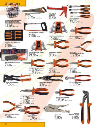 42
VERANO 2013
ALICATE UNIVERSAL
160, 180, 200 mm.
Desde5,95€ Ref. 22.84 a 22.86
ALICATE CORTE DIAGONAL
100, 160 mm.
Desde5,95€Ref. 22.98 - 22.99
ALICATE CORTE DIAGONAL
100 mm. 3,95€Ref. 22.97
DESTORNILLADOR DE PRECISIÓN
6 PZAS.
3,95€Ref. 22.105
ACCESORIOS PARA HERRAMIENTAS
MULTIFUNCION 180PZ PG180A
Maletín con 180 accesorios para Herramienta
multifuncion, para taladra,cortar,pulir,lijar,fresar,
afilar y tallar.
14,95€Ref. 22.368
TENAZA GRIP
250 mm.
4,90€Ref. 22.101
ALICATE BOCA SEMI-REDONDA
Medida: 110mm.
2,95€Ref. 22.89
ALICATE PUNTA CIGÜEÑA RECTA
160 mm. 3,50€Ref. 22.91
200 mm. 3,95€Ref. 22.92
ALICATE CORTE FRONTAL
200 mm. 5,95€Ref. 22.100
REMACHADORA MANUAL
7,50€ Ref. 22.82
ALICATE
PUNTA REDONDA
100 mm.
2,95€Ref. 22.87
ALICATE PUNTA
CIGÜEÑA RECTA
125 mm.
2,95€Ref. 22.90
ALICATE PUNTA CIGÜEÑA CURVA
125 mm. 2,75€ Ref. 22.95
160 mm. 3,95€ Ref. 22.93
200 mm. 4,95€ Ref. 22.94
ALICATE BOCA
CIGÜEÑA PUNTA RECTA LARGA
150 mm. 2,95€ Ref.22.96
PELACABLE PLANO EN ESTUCHE
240 mm.
7,50€Ref. 22.102
TENAZA DE
APERTURA MÚLTIPLE
250 mm.
9,90€Ref. 22.116
TIJERA CHAPA UNIVERSAL
Corte recto.
4,95€ Ref. 22.117
ALICATE PUNTA REDONDA
160 mm.
3,50€Ref. 22.88
JUEGO 8 LLAVES FIJAS PLANAS
De 6-7 a 20-22 mm.
21,95€ Ref.22.51
JUEGO 8 LLAVES COMBINADAS
6-19 mm.
19,95€ Ref.22.52
JUEGO 4 FORMONES
De 6, 12, 19 y 25 mm.
13,75€ Ref. 22.106
APLICADOR DE
CREMALLERA
REFORZADO
2,75€Ref. 22.151
SERRUCHO CARPINTERO MANGO
BIMATERIA
14” , 16” , 18” , 20”.
Desde 5,75€ Ref. 22.53 a 22.56
ARCO DE SIERRA DE ALUMINIO
Ajustable de 250 - 300 mm.
7,95€ Ref. 22.83
 