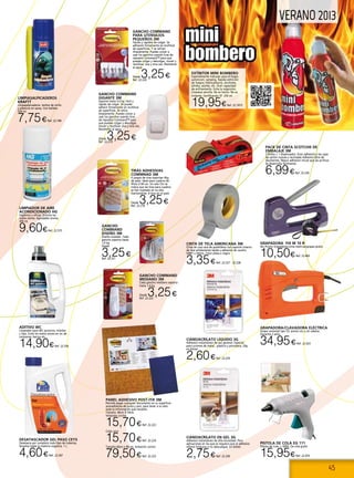 45
VERANO 2013
Extintor Mini Bombero
Especialmente indicado para el hogar,
automovil, camping. Rápida extinción
de fuegos; hidrocarburos, alcoholes,
sólidos, aceites, etc. Gran capacidad
de enfriamiento. Evita la reignición.
Limpieza sencilla. No es tóxico. No es
irritante. Certificación 5F. 250 ml.
19,95€Ref. 22.1073
Pack de cinta SCOTCH® de
embalaje 3M
2 Rollos + 1 dispensador: Gran adhesión a las cajas
de cartón nuevas y recicladas Adhesivo libre de
disolventes. Mayor adhesión inicial que las acrílicas
Se desenrolla fácilmente.
6,99€Ref. 22.226
Cianoacrilato líquido 3g
Adhesivo instantáneo de uso general. Especial
para uniones de metal , plástico y porcelana. 20g
en blíster
2,60€Ref. 22.229
Cianoacrilato en gel 3g
Adhesivo instantáneo de alta viscosidad. Para
aplicaciones en las que se requiera que el adhesivo
rellene holguras o no descuelgue. En blister.
2,75€Ref. 22.230
Cinta de Tela Americana 3M
Cinta de una cara de polietileno con soporte interno
de tela sólidamente tejida y adhesivo de caucho.
50MT x 50mm. Color plata o negro.
3,35€Ref. 22.227 - 22.228
Panel Adhesivo Post-it® 3M
Permite pegar cualquier documento en su superficie
autoadhesiva de quita y pon, para tener a la vista
toda la información que necesite.
Tamaño: 46cm X 59cm.
Imitación corcho
15,70€Ref. 22.223
Color azul
15,70€Ref. 22.224
Tamaño 60cm x 90 cm. Imitación corcho
79,50€Ref. 22.225
Tiras Adhesivas
Commnad 3M
4 juegos de tiras soportan 4kg
de peso. Ideal para cuadros de
45cm X 60 cm. Un sólo Clic te
indica que las tiras para cuadros
se han sujetado en su sitio
fuertemente. 8 tiras en el pack
Desde 3,25€Ref. 22.218
Gancho Command
gigante 3M
Soporta hasta 3,4 kg. Fácil y
rápido de colgar. Se puede
adherir firmemente en multitud
de superficies. Se retira
limpiamente. Puedes volver a
usar los ganchos usando tiras
de repuesto Command™ para
que puedas colgar y descolgar,
mover y reutilizar una y otra vez.
Resistente al agua
Desde 3,25€Ref. 22.219
Gancho Command
para utensilios
pequeños 3M
Fáciles y rápidos de colgar. Se
adhieren firmemente en multitud
de superficies. Y se retiran
limpiamente. Puedes volver a
usar los ganchos usando tiras de
repuesto Command™ para que
puedas colgar y descolgar, mover y
reutilizar una y otra vez. Resistente
al agua
Desde 3,25€Ref. 22.220
Gancho
Command
diseño 3M
Diseño ovalado Cada
gancho soporta hasta
1,4 kg.
Desde
3,25€Ref. 22.221
Gancho Command
mediano 3M
Cada gancho mediano soporta
hasta 1,4 kg.
Desde 3,25€Ref. 22.222
GRAPADORA Fix M 10 R
Set Promo Grapadora+cinta metrica+grapas gratis.
10,50€Ref. 22.469
Pistola de Cola EG 111
Pistola de Cola + 500G. De cola gratis
15,95€Ref. 22.470
GRAPADORA/CLAVADORA ELÉCTRICA
Grapa universal tipo 53, punta con y sin cabeza.
Garantía 2 años.
34,95€Ref. 22.423
Limpiasalpicaderos
KRAFTT
Limpasalpicaderos techos de vinilo
y plásticos en spray. Con balleta.
520 ml.
7,75€Ref. 22.748
DESATASCADOR GEL PASO CEYS
Desatasca por completo todo tipo de tuberias,
disuelve todas la materia organica. 1 L.
4,60€Ref. 22.347
LIMPIADOR DE AIRE
ACONDICIONADO HG
Higiénico y eficaz. Elimina los
malos olores. Agradable aroma.
300 ml.
9,60€Ref. 22.575
ADITIVO WC
Limpiador para WC químicos, móviles
y fijos. Evita los malos olores en wc de
caravanas, barcos etc…
14,90€Ref. 22.356
 