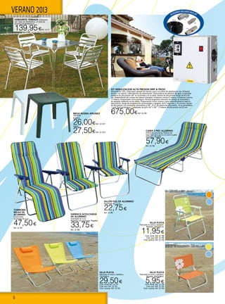 6
VERANO 2013
MESA RESINA APILABLE
70X70CM
Blanca
26,00€Ref. 22.1071
VERDE
27,50€Ref. 22.1072
KIT NEBULIZACION ALTA PRESION DRIP & FRESH
Alimentación 220 v. Interruptor general de marcha y paro con piloto de señalización rojo. Protector
térmico con rearme. Cable eléctrico de alimentación. Electroválvula de admisión de agua. Conexiones
metálicas de alta presión 3/8” en la entrada y en la salida. Bomba de alta presión Rango de 40 a 60
bar. despendiendo del número de toberas instaladas. Instalación mínima 5 toberas. Instalación máxima
15 toberas. Programador cíclico analógico. Permite programar intervalos de tiempo de encendido y
de apagado mediante sus dos diales. Programación cíclica, arranca y para automáticamente hasta su
desconexión. Rango de programación de encendido y apagado: de 0,1 segundos a 10 minutos. Equipo
de alta presión con conexiones automáticas a 3/8”. 25 m. de tubería de alta presión. 14 te portatobera.
1 codo final portatobera. 1 adaptador de grifo 3/4” x 3/8”. 15 toberas de alta presión de 0,2 mm.
675,00€Ref. 22.246
SILLA PLAYA
Fabricada en acero y textileno.
73x76x80cm.
29,50€Color verde. Ref. 22.191
Color azul. Ref. 22.192
Color naranja. Ref. 22.193
CONJUNTO TERRAZA Compuesto
por: mesa de 70x70x70cm. y 4 sillas de
aluminio de 60x50x77cm.
139,95€Ref. 22.77
HAMACA ACOLCHADA
DE ALUMINIO
Acolchado de 3 cm.
Respaldo con posiciones. Plegable.
33,75€
Ref. 22.788
CAMA 3 PIES ALUMINIO
Diferentes posiciones. Sistema de
seguridad para que no se cierre la pata
delantera. Plegable.
57,90€
Ref. 22.790
TUMBONA
RELAX DE
ALUMINIO
5 posiciones.
Acolchado de 3 cm.
47,50€
Ref. 22.787
SILLÓN FIJO DE ALUMINIO
Acolchado de 1,5 cm.
22,75€
Ref. 22.789
SILLA PLAYA
Fabricada en acero y textileno.
Medidas: 54x55x81cm.
11,95€
Color verde. Ref. 22.188
Color azul. Ref. 22.189
Color naranja. Ref. 22.190
SILLA PLAYA
Fabricada en acero y textileno.
Medidas: 44x43x48cm.
5,95€Color verde. Ref. 22.194
Color azul. Ref. 22.195
Color naranja. Ref. 22.196
 