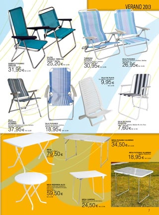 7
VERANO 2013
MESA PLEGABLE ALUMINIO
Medidas: 80x60x79cm.
18,95€ Ref. 22.201
MESA CAMPING
80x60cm. Pata acero pintado blanco.
Tablero fibra.
24,50€ Ref. 22.786
SILLA
PLEGABLE
ALUMINIO
Reclinable. Fabricada en aluminio y textileno.
Medidas: 47X43X49/110cm.
37,95€ Ref. 22.205
SILLA PLEGABLE
Fabricada en aluminio y textileno.
Medidas: 60X55X43/90cm.
18,95€ Ref. 22.204
SILLA DE PLAYA
POLIÉSTER
Tubo de 18 cm. diámetro. Medida: 49 x 54 x 76cm.
7,60€Ref. 22.183
SILLA DE PLAYA
De propileno. Color blanco.
9,95€
Ref. 22.783
Sillón
plegable fibreline
Fabricado en aluminio.
25,20€Ref. 22.782
MESA PLEGABLE ALUMINIO
120x60x70cm.
34,50€Ref. 22.202
TUMBONA
PLEGABLE
Fabricada en aluminio y textileno.
Medidas 52x40x18/84 cm.
30,95€Ref. 22.206
Hamaca plegable
fibreline
Fabricada en aluminio
31,95€Ref. 22.781
SILLA PLEGABLE
Fabricada en aluminio y textileno. Medidas
59x59x27/85 cm.
26,95€Ref. 22.203
MESA REDONDA ALCO
Tablero alcolite gran resistencia y
patas de acero recubierto de epoxy.
Color blanco.
Medida: 80 cm.
59,50€
Ref. 22.784
Mesa
110 x 70 cm. Blanco
79,50€Ref. 22.785
 