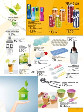 9
VERANO 2013
CUCHARA ESPIRAL
BEBIDA/GIN TONIC
28 cm. inox.
3,95€Ref. 22.501
MOLDES VASO CHUPITO
22X9,3x5 cm. Silicona azul claro.
8,25€Ref. 22.502
Cocktelera Cristal Ibili
Cristal y acero inox , incluye recetas.
15,50€Ref. 22.609
ENFRIADOR DE
BOTELLAS FACKELMANN
Enfría y mantiene cualquier
botella. Esta listo con 2 h. en el
congelador.
5,99€Ref. 22.477
PACK 2 ENFRIADORES
DE PALITOS DE PALMERA
FACKELMANN
Para enfriar las bebidas.
3,50€Ref. 22.489
Cubitera 32 bolitas
Bolitas de 20 mm Ø. Silicona 100% Platinum.
Lavavajillas.
9,99€Ref. 22.310
Termo decoración
0,28 LT. Color rojo, naranja, verde.
11,95€Ref. 22.663 a 22.666
Termo decoración grande
0,50 lt. Color rojo, azul.
13,75€Ref. 22.667 ó 22.668
deportistas
deportistas
juvenil
juvenil
bebés
BOTELLA HERMETICA PARA
LIQUIDOS RUSH
Fabricada en polipropileno libre de bpa.Tapa
autoseal® a prueba de fugas y derrames. Cuerpo
y tapa aptos para lavaplatos. No retiene olores.
Alta resistencia a impactos.
400 ml. Rosa o marron.
11,95€Ref. 22.324 - 22.325
550 ml. Verde, marino, morado, azul claro.
13,95€Ref. 22.326 - 22.329
MORTERO
PARA MOJITOS
Ideal para machacar menta
o hierbabuena y preparar
deliciosos mojitos.
8,50€Ref. 22.652
BANDEJA DE CUBITOS
FLEXI REDONDA
1,95€Ref. 22.268
CITRUS TOOL AMARILLO
Un único utensilio para exprimir, cortar y
rallar la piel.
18,95€Ref. 22.751
EXPRIMIDOR CON MANGO
PRESTO
Excelente para exprimir fácilmente limones,
limas y pequeñas naranjas a mano. Fabricado
de plástico de gran resistencia. Apto para
lavavajillas.
5,95€Ref. 22.1019
CUCHARA COGEDOR HELADOS
“SCOOPY”
22x7,8x3,5cm. Mango polipropileno. Colores
surtidos.
4,50€Ref. 22.488
2 SET HELADO 2 BOWLS + 2 CUCHARAS
Poliestireno. Interiores de bowls en colores verde y rosa.
Exteriores en marron claro.
5,95€Ref. 22.496
COGEDOR DE HELADOS AUTOM. INOX.
22,8x11,8x3,3cm.
7,25€Ref. 22.483
Cubitera bola
65 mm Ø. Silicona 100% Platinum. Lavavajillas.
Color rojo, azul
5,99€Ref. 22.307 - 22.308
 