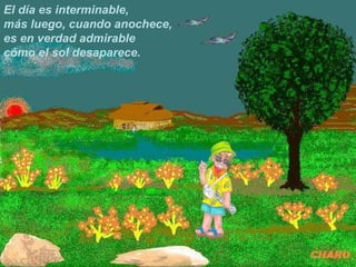 El día es interminable,
más luego, cuando anochece,
es en verdad admirable
cómo el sol desaparece.
 