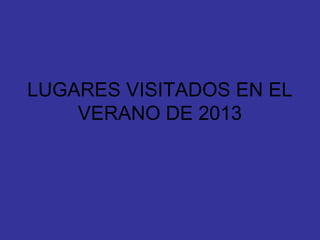LUGARES VISITADOS EN EL
VERANO DE 2013

 