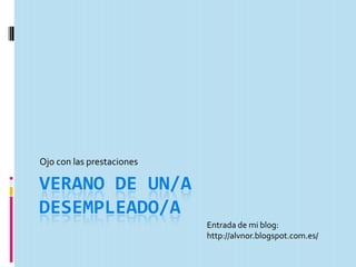 VERANO DE UN/A
DESEMPLEADO/A
Ojo con las prestaciones
Entrada de mi blog:
http://alvnor.blogspot.com.es/
 