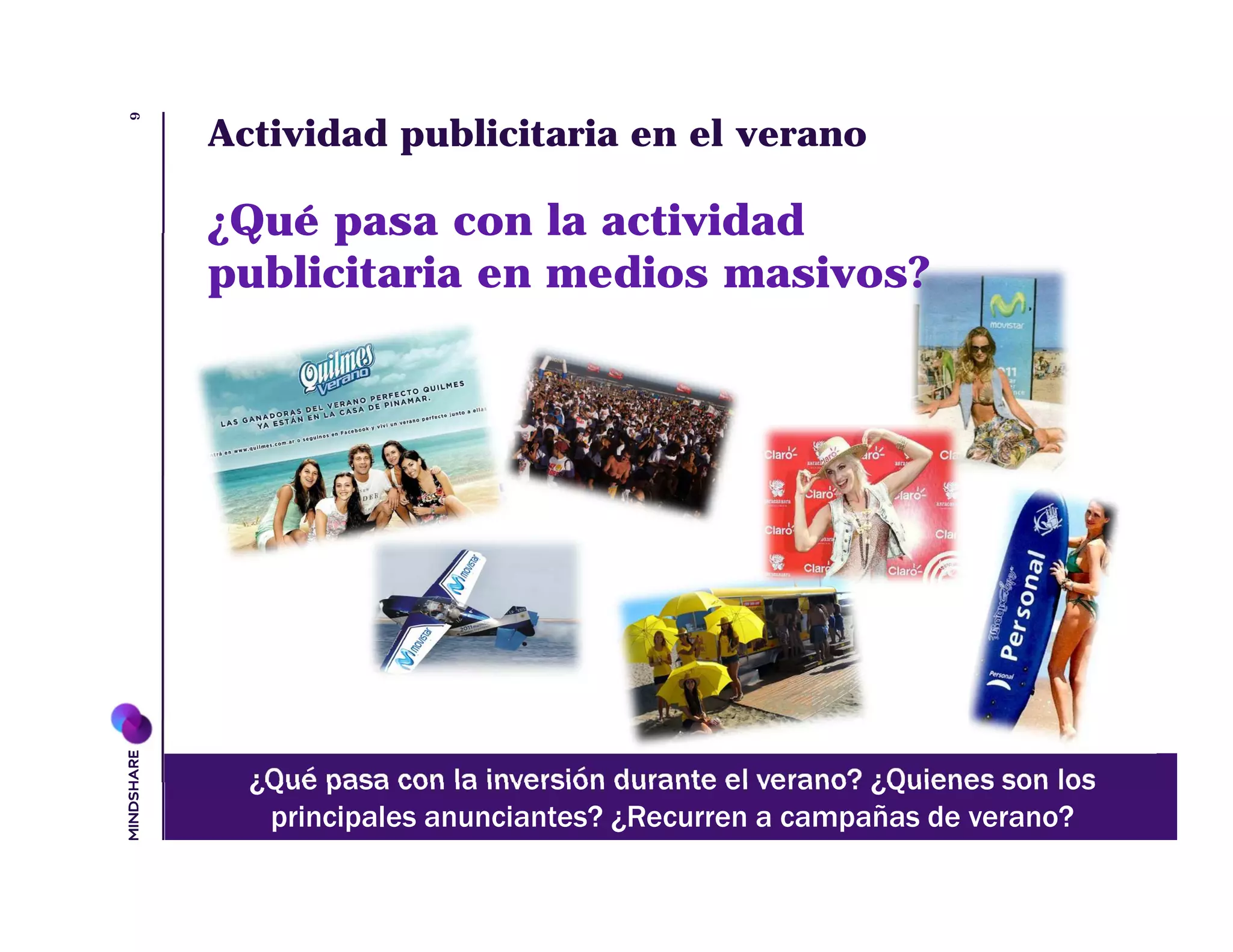 9
    Actividad publicitaria en el verano

    ¿Qué pasa con la actividad
    publicitaria en medios masivos?




      ¿Qué pasa con la inversión durante el verano? ¿Quienes son los
       principales anunciantes? ¿Recurren a campañas de verano?
 