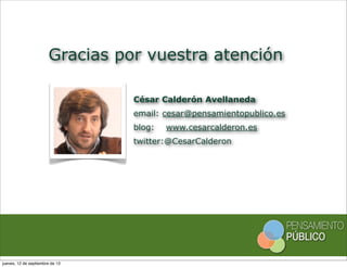 Gracias por vuestra atención
César Calderón Avellaneda
email: cesar@pensamientopublico.es
blog: www.cesarcalderon.es
twitter:@CesarCalderon
jueves, 12 de septiembre de 13
 