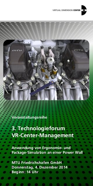 Veranstaltungsreihe 
3. Technologieforum 
VR-Center-Management 
Anwendung von Ergonomie- und 
Package-Simulation an einer Power Wall 
MTU Friedrichshafen GmbH 
Donnerstag, 4. Dezember 2014 
Beginn: 14 Uhr 
 