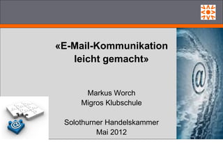 «E-Mail-Kommunikation
   leicht gemacht»


      Markus Worch
     Migros Klubschule

 Solothurner Handelskammer
          Mai 2012
 