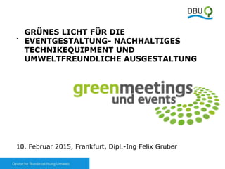 1
.
10. Februar 2015, Frankfurt, Dipl.-Ing Felix Gruber
GRÜNES LICHT FÜR DIE
EVENTGESTALTUNG- NACHHALTIGES
TECHNIKEQUIPMENT UND
UMWELTFREUNDLICHE AUSGESTALTUNG
 