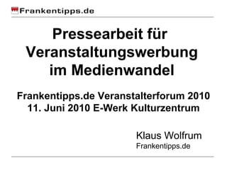 Pressearbeit für  Veranstaltungswerbung im Medienwandel Klaus Wolfrum Frankentipps.de Frankentipps.de Veranstalterforum 2010 11. Juni 2010 E-Werk Kulturzentrum 