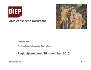 Archiefinspectie Dordrecht




          Met dank aan:

          Provinciale Archiefinspectie Zuid-Holland



          Regiobijeenkomst 29 november 2012

17 december 2012                                      1
 