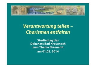 Verantwortung teilen –
Charismen entfalten
Studientag des
Dekanats Bad Kreuznach
zum Thema Ehrenamt
am 01.02. 2014
 