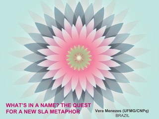 WHAT’S IN A NAME? THE QUEST
FOR A NEW SLA METAPHOR        Vera Menezes (UFMG/CNPq)
                                       BRAZIL
 