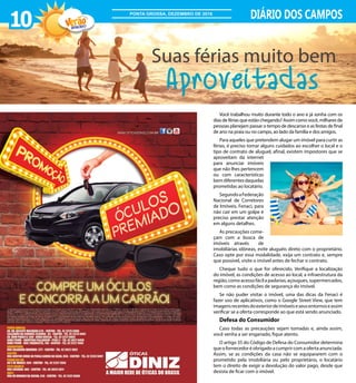 Você trabalhou muito durante todo o ano e já sonha com os
dias de férias que estão chegando? Assim como você, milhares de
pessoas planejam passar o tempo de descanso e as festas de final
de ano na praia ou no campo, ao lado da família e dos amigos.
Para aqueles que pretendem alugar um imóvel para curtir as
férias, é preciso tomar alguns cuidados ao escolher o local e o
tipo de contrato de aluguel, afinal, existem impostores que se
aproveitam da internet
para anunciar imóveis
que não lhes pertencem
ou com características
bemdiferentesdaquelas
prometidas ao locatário.
SegundoaFederação
Nacional de Corretores
de Imóveis, Fenaci, para
não cair em um golpe é
preciso prestar atenção
em alguns detalhes.
As precauções come-
çam com a busca de
imóveis através de
imobiliárias idôneas, evite aluguéis direto com o proprietário.
Caso opte por essa modalidade, exija um contrato e, sempre
que possível, visite o imóvel antes de fechar o contrato.
Cheque tudo o que for oferecido. Verifique a localização
do imóvel, as condições de acesso ao local, a infraestrutura da
região,comoacessofácilapadarias,açougues,supermercados,
bem como as condições de segurança do imóvel.
Se não puder visitar o imóvel, uma das dicas da Fenaci é
fazer uso de aplicativos, como o Google Street View, que tem
imagensrecentesdoexteriordeimóveiseseusentornoseassim
verificar se a oferta corresponde ao que está sendo anunciado.
Defesa do Consumidor
Caso todas as precauções sejam tomadas e, ainda assim,
você venha a ser enganado, fique atento.
O artigo 35 do Código de Defesa do Consumidor determina
que o fornecedor é obrigado a cumprir com a oferta anunciada.
Assim, se as condições da casa não se equipararem com o
prometido pela imobiliária ou pelo proprietário, o locatário
tem o direito de exigir a devolução do valor pago, desde que
desista de ficar com o imóvel.
10 DIÁRIO DOS CAMPOS
2016/2017
PONTA GROSSA, DEZEMBRO DE 2016
Aproveitadas
Suas férias muito bem
 