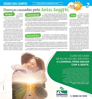 A Febre Chikungunya é uma doença transmitida pe-
losmosquitosAedesaegyptieAedesalbopictus.NoBra-
sil,acirculaçãodovírusfoiidentificadapelaprimeiravez
em 2014. Chikungunya significa“aqueles que se dobram”em swahili, um dos idiomas daTan-
zânia.Refere-seàaparênciacurvadadospacientesqueforamatendidosnaprimeiraepidemia
documentada,naTanzânia,localizadanolestedaÁfrica,entre1952e1953.
Os principais sintomas são febre alta de início rápido, dores intensas nas articulações dos
pés e mãos, além de dedos, tornozelos e pulsos. Pode ocorrer ainda dor de cabeça, dores nos
músculosemanchasvermelhasnapele.Nãoépossívelterchikungunyamaisdeumavez.
Depoisdeinfectada,apessoaficaimunepelorestodavida.Ossintomasiniciamentredois
e doze dias após a picada do mosquito. O mosquito adquire o vírus CHIKV ao picar uma pes-
soainfectada,duranteoperíodoemqueovírusestápresentenoorganismoinfectado.Cerca
de30%doscasosnãoapresentamsintomas.
Microcefalia é uma malformação congênita, em
que o cérebro não se desenvolve de maneira adequa-
da. Essa malformação congênita pode ser efeito de
uma série de fatores de diferentes origens, como substâncias químicas e agentes biológi-
cos, como bactérias, vírus e radiação.
O Ministério da Saúde confirmou a relação entre o vírus Zika e a microcefalia. O Instituto
Evandro Chagas encaminhou o resultado de exames realizados em um bebê, nascido no Ce-
ará com microcefalia e outras malformações congênitas. Em amostras de sangue e tecidos, foi
identificadaapresençadovírusZika.Essaéumasituaçãoinéditanapesquisacientíficamundial.
As investigações sobre o tema continuam em andamento. Em análise inicial, o risco
está associado aos primeiros três meses de gravidez.
7DIÁRIO DOS CAMPOS
2016/2017
PONTA GROSSA, DEZEMBRO DE 2016
A dengue
é uma doença
viral transmiti-
da pelo mosquito Aedes Aegypti.
NoBrasil,foiidentificadapelaprimeira
vez em 1986. Estima-se que 50 milhões
de infecções por dengue ocorram anual-
mente no mundo. No estado do Paraná,
foram confirmados 298 casos entre os
meses de agosto a dezembro de 2016.
Ainfecçãopordenguepodeserassin-
tomática, leve ou causar doença grave,
levandoàmorte.Normalmente,aprimei-
ra manifestação da dengue é a febre alta
(39° a 40°C), de início abrupto, que geral-
mente dura de 2 a 7 dias, acompanhada
de dor de cabeça, dores no corpo e arti-
culações, prostração, fraqueza, dor atrás
dos olhos, erupção e coceira na pele.
Perda de peso, náuseas e vômitos são
comuns. Na fase febril inicial da doença
podeserdifícildiferenciá-la.Aformagrave
da doença inclui dor abdominal intensa e
contínua, vômitos persistentes, sangra-
mentodemucosas,entreoutrossintomas.
O Zika é um vírus
transmitido pelo Aedes
Aegypti e identificado
pela primeira vez no Bra-
sil em abril de 2015. O vírus Zika recebe o
nome do local de origem de sua identifi-
cação em 1947, em macacos sentinelas
para monitoramento da febre amarela, na
florestaZika,emUganda.
Cerca de 80% das pessoas infectadas
pelo vírus Zika não desenvolvem manifes-
tações clínicas. Os principais sintomas são
dor de cabeça, febre baixa, dores leves nas
articulações, manchas vermelhas na pele,
coceira e vermelhidão nos olhos. Outros
sintomasmenosfrequentessãoinchaçono
corpo,dordegarganta,tosseevômitos.No
geral,aevoluçãodadoençaébenignaeos
sintomas desaparecem espontaneamente
após 3 a 7 dias. No entanto, a dor nas arti-
culações pode persistir por aproximada-
mente um mês. Formas graves e atípicas
sãoraras,masquandoocorrempodem,ex-
cepcionalmente, evoluir para óbito, como
identificadonomêsdenovembrode2015,
pelaprimeiraveznahistória.
Aedes AegyptiDoenças causadas pelo
Dengue ZicaChikungunya
Microcefalia
 