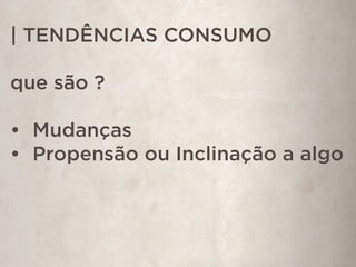 | TENDÊNCIAS CONSUMO
que são ?
•  Mudanças
•  Propensão ou Inclinação a algo
 