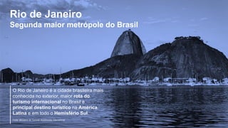 Rio de Janeiro
Segunda maior metrópole do Brasil
O Rio de Janeiro é a cidade brasileira mais
conhecida no exterior, maior rota do
turismo internacional no Brasil e
principal destino turístico na América
Latina e em todo o Hemisfério Sul.
Fonte: Ministério do Turismo, Euromonitor International
 