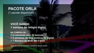 VOCÊ GANHA:
1 semana de relógio digital
NA COMPRA DE:
2 bi-semanas com 20 bancas
+ 4 semanas de face estática do digital
+ 1 Semana de MUB 200 Faces
*para uso somente em janeiro de 2019 no Rio da Janeiro
PACOTE ORLA
(1 pacote disponível)
 
