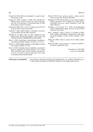 682                                                                                                                               Rios et al.

Foucault, M. (1993). História da sexualidade I: a vontade de saber.      Parker, R. (1991). Corpos, prazeres e paixões: a cultura sexual no
   Rio de Janeiro: Graal.                                                    Brasil contemporâneo. São Paulo: Best Seller.
Foucault, M. (1995). O sujeito e o Poder. Em H. Dreyfus & P.             Petchesky, R. (1999). Direitos Sexuais: um novo conceito na prática
   Rabinow (Orgs.), Michel Foucault, uma trajetória filosófica:              política internacional. Em R. Barbosa & R. Parker (Orgs.),
   para além do estruturalismo e da hermenêutica (pp. 231-249).              Sexualidades pelo avesso: direitos, identidades e poder. São
   Rio de Janeiro: Forense Universitária.                                    Paulo: Editora 34.
Foucault, M. (2006). Ditos e escritos: estratégia, poder-saber (Vol.     Prochaska, J. O., & Velicer, W. F. (1997). The transtheoretical
   4). Rio de Janeiro: Forense Universitária.                                model of health behavior change. American Journal of Health
Giumbelli, E. (Org.). (2005). Religião e sexualidade: convicções e           Promotion, 12(1), 38-48.
   responsabilidades. Rio de Janeiro: Garamond.                          Rios, L., Pimenta, C., Brito, I., Terto Jr, V., & Parker, R. (2002).
Machado, M. D. (2003). Existe um estilo evangélico de fazer                  Rumo à adultez: oportunidades e barreiras para a saúde sexual
   política? Em P. Birman (Org.), Religião e espaço público (pp.             dos jovens brasileiros. Caderno CEDES, Campinas, 22(57),
   283-308). São Paulo: CNPq/PRONEX & Altar Editorial.                       45-62.
Mariz, C. (2001). Secularização e dessecularização: comentários a        Sahlins, M. (2004). Cultura na prática. Rio de Janeiro: Editora
   um texto de Peter Berger. Religião e Sociedade, 21(1), 25-39.             UFRJ.
Montero, P. (2006). Religião, pluralismo e esfera pública no Brasil.     Weber, M. (2004). A ética protestante e o espírito do capitalismo.
  Novos estudos CEBRAP, 74, 47-65.                                          São Paulo: Companhia das Letras.
Paiva, V. (2006). Analisando cenas e sexualidades: a promoção de
    saúde na perspectiva dos direitos humanos. En C. Cáceres                                                   Recebido em 17/05/2008
    (Org.), Sexualidad, stigma y derechos humanos. Desafíos para                                                 Aceito em 21/08/2008
    el acceso a la salud en América Latina (pp. 23-51). Lima:
    Universidad Peruana Cayetano Heredia.


Endereço para correspondência :          Luís Felipe Rios. Laboratório de Estudos da Sexualidade Humana. Av. Acadêmico Hélio Ramos, s/n -
                                         7º andar, Cidade Universitária, CEP 50670-901, Recife-PE. E-mail: lfelipe-rios@uol.com.br




Psicologia em Estudo, Maringá, v. 13, n. 4, p. 673-682, out./dez. 2008
 