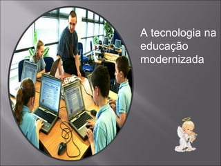 A tecnologia na
educação
modernizada
 