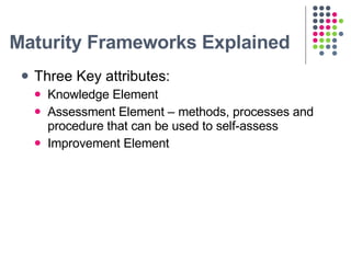 Maturity Frameworks Explained <ul><li>Three Key attributes: </li></ul><ul><ul><li>Knowledge Element  </li></ul></ul><ul><u...
