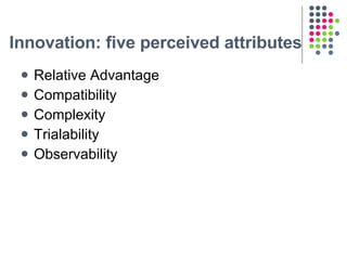 Innovation: five perceived attributes <ul><li>Relative Advantage </li></ul><ul><li>Compatibility </li></ul><ul><li>Complex...