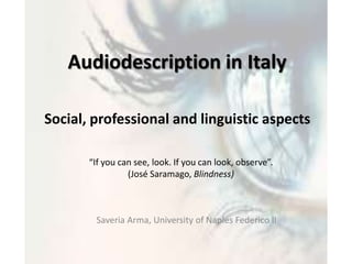 Audiodescription in Italy Social, professional and linguisticaspects “Ifyou can see, look. Ifyou can look, observe”.(José Saramago,Blindness) Saveria Arma,UniversityofNaples Federico II 