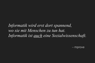 Informatik wird erst dort spannend, 
wo sie mit Menschen zu tun hat.
Informatik ist auch eine Sozialwissenschaft.
– mprove
 