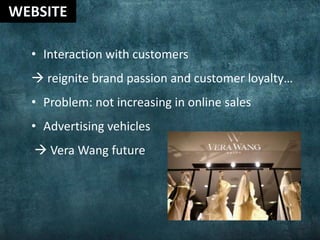 • Interaction with customers
 reignite brand passion and customer loyalty…
• Problem: not increasing in online sales
• Advertising vehicles
 Vera Wang future
 