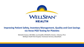 Improving Patient Safety, Inventory Management, Quality and Cost Savings
via Verax PGD Testing for Platelets
Michelle Erickson, MD MBA; Lisa Schaeffer, MT(ASCP); Charles J. DiComo, Ph.D.
WellSpan Health York Hospital, Transfusion Services, Blood Bank
 