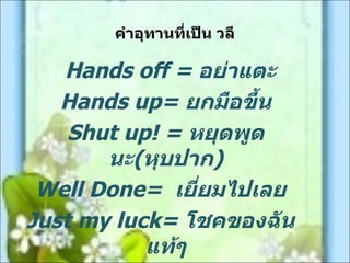 คำาอุทานทีเป็น วลี
                 ่

   Hands off = อย่าแตะ
   Hands up= ยกมือขึ้น
    Shut up! = หยุดพูด
       นะ(หุบปาก)
 Well Done= เยี่ยมไปเลย
Just my luck= โชคของฉัน
           แท้ๆ
 