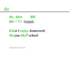do
     do, does     did
     (do + V1 (simple

     I don‘t enjoy. homework
     Do you like? school


     ©Rachel Bar Yosef, 1997
 