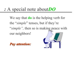 : A special note aboutDO
  We say that do is the helping verb for
  the “simple” tenses, but if they’re
  “simple”, then so is making peace with
  our neighbors!

  Pay attention:
 