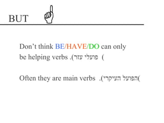 BUT

 Don’t think BE/HAVE/DO can only
 be helping verbs .(‫( פועלי עזר‬

 Often they are main verbs .(‫(הפועל העיקרי‬
 