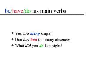 be/have/do :as main verbs


  x You are being stupid!
  x Dan has had too many absences.
  x What did you do last night?
 