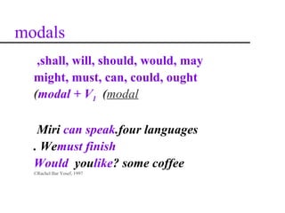 modals
   ,shall, will, should, would, may
  might, must, can, could, ought
  (modal + V1 (modal

   Miri can speak.four languages
  . Wemust finish
  Would youlike? some coffee
  ©Rachel Bar Yosef, 1997
 